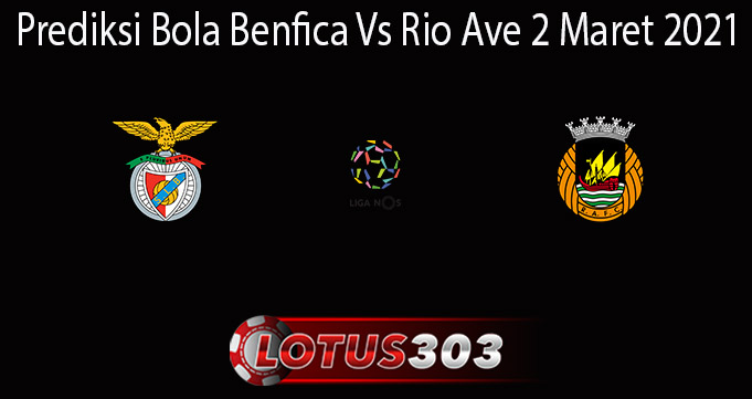 Prediksi Bola Benfica Vs Rio Ave 2 Maret 2021