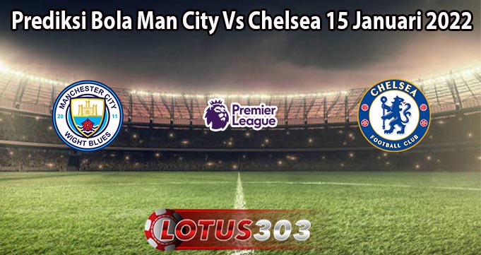 Prediksi Bola Man City Vs Chelsea 15 Januari 2022