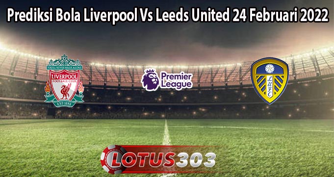 Prediksi Bola Liverpool Vs Leeds United 24 Februari 2022