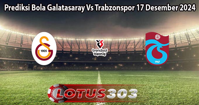 Prediksi Bola Galatasaray Vs Trabzonspor 17 Desember 2024