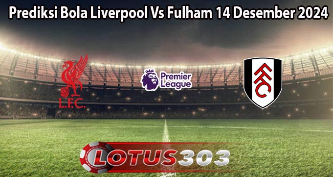 Prediksi Bola Liverpool Vs Fulham 14 Desember 2024