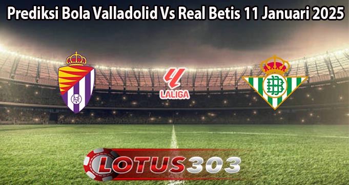 Prediksi Bola Valladolid Vs Real Betis 11 Januari 2025